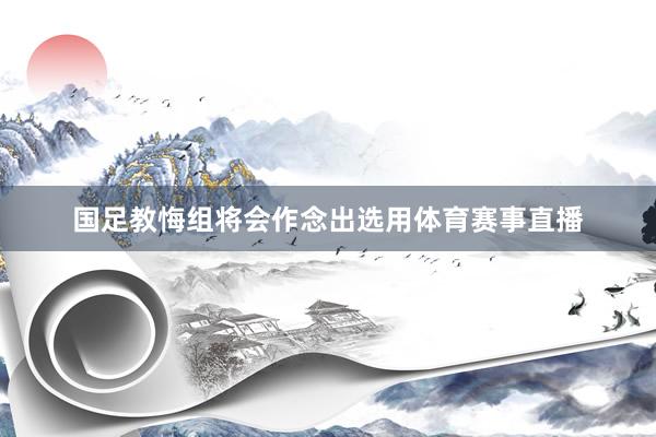 国足教悔组将会作念出选用体育赛事直播