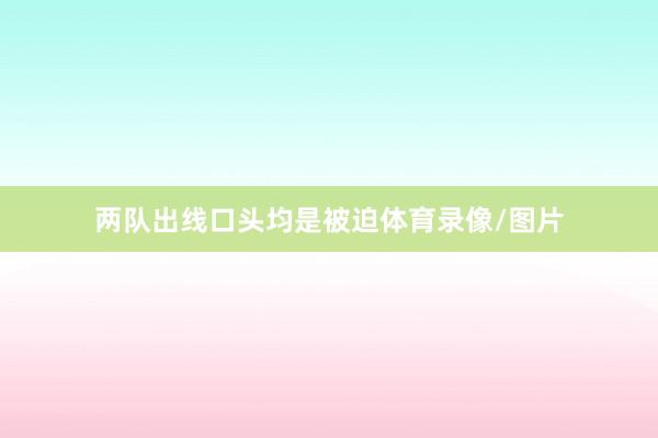 两队出线口头均是被迫体育录像/图片