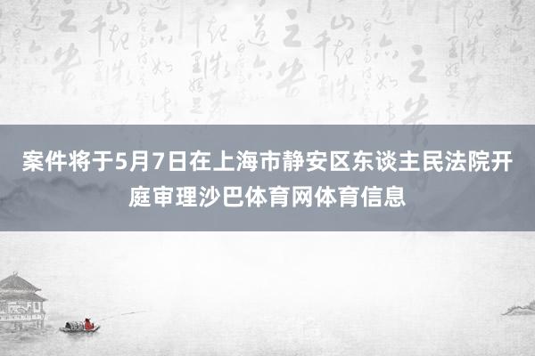 案件将于5月7日在上海市静安区东谈主民法院开庭审理沙巴体育网体育信息