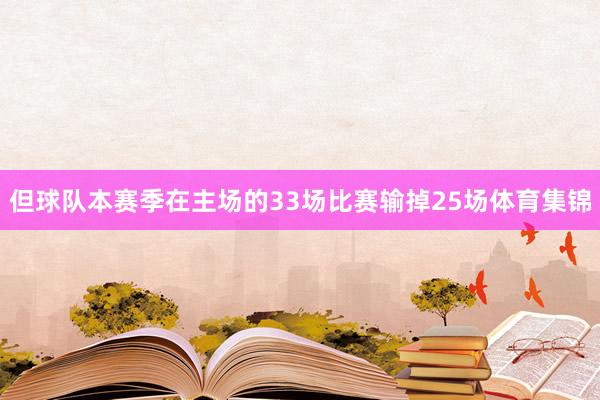 但球队本赛季在主场的33场比赛输掉25场体育集锦