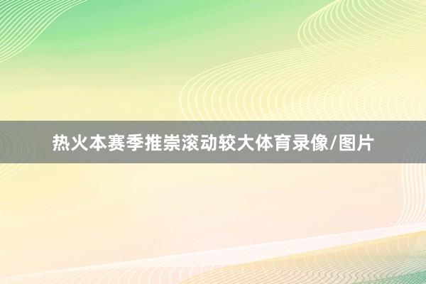 热火本赛季推崇滚动较大体育录像/图片