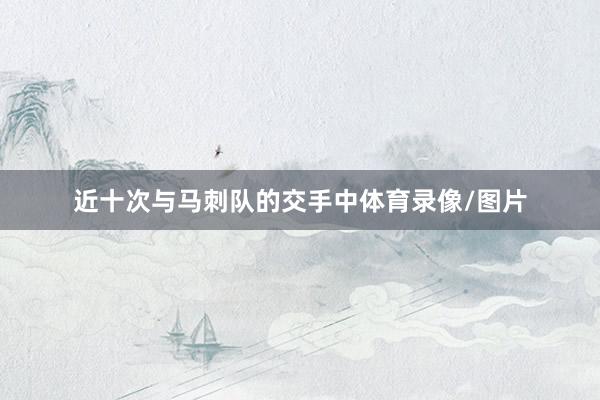 近十次与马刺队的交手中体育录像/图片