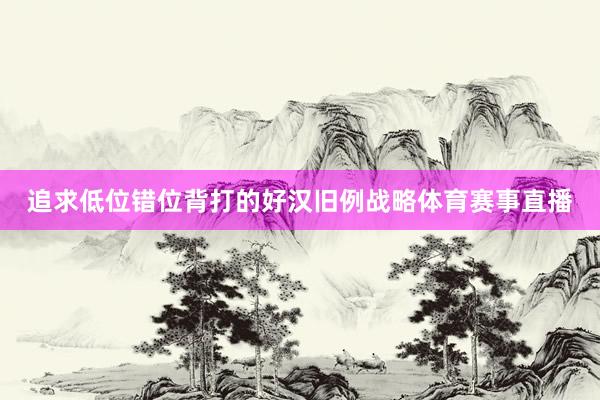 追求低位错位背打的好汉旧例战略体育赛事直播