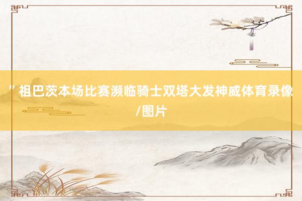 ”祖巴茨本场比赛濒临骑士双塔大发神威体育录像/图片
