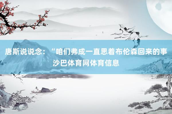唐斯说说念：“咱们弗成一直思着布伦森回来的事沙巴体育网体育信息