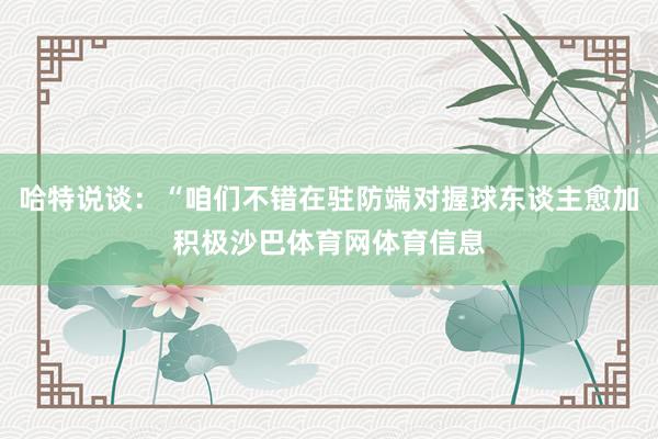 哈特说谈：“咱们不错在驻防端对握球东谈主愈加积极沙巴体育网体育信息
