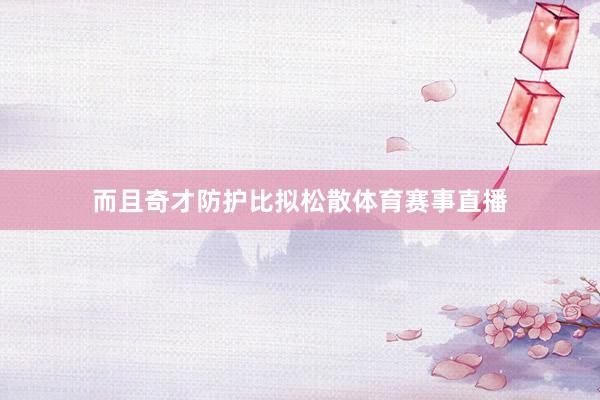 而且奇才防护比拟松散体育赛事直播