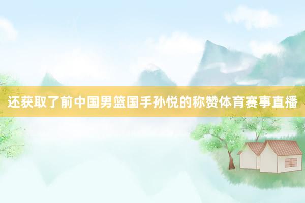还获取了前中国男篮国手孙悦的称赞体育赛事直播