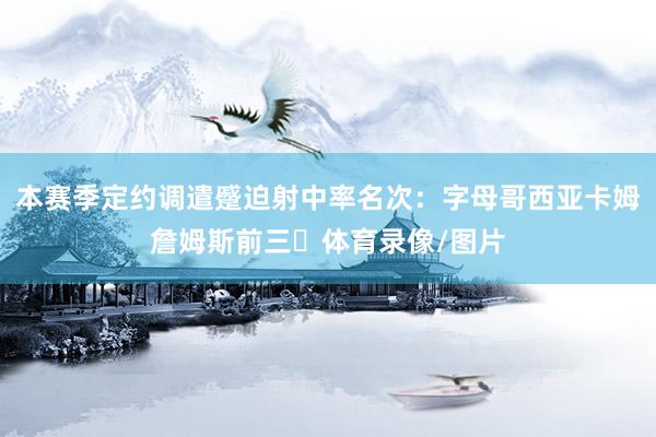 本赛季定约调遣蹙迫射中率名次：字母哥西亚卡姆詹姆斯前三⚡体育录像/图片