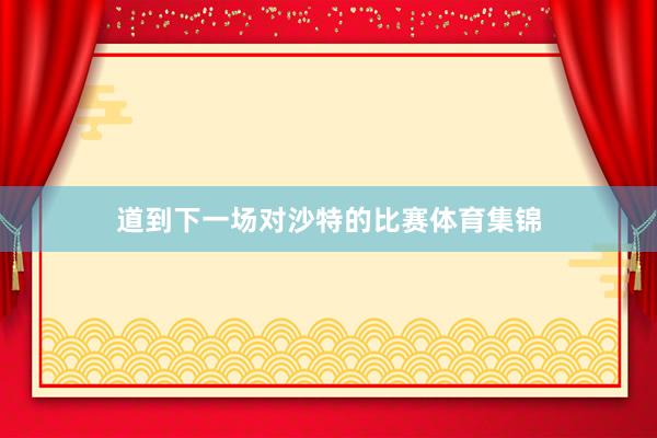 道到下一场对沙特的比赛体育集锦