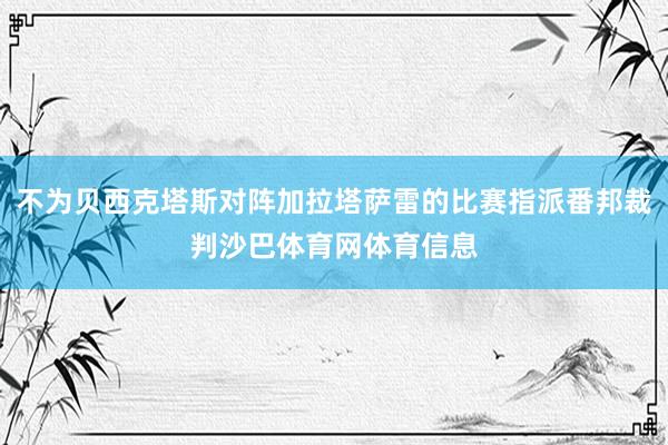 不为贝西克塔斯对阵加拉塔萨雷的比赛指派番邦裁判沙巴体育网体育信息