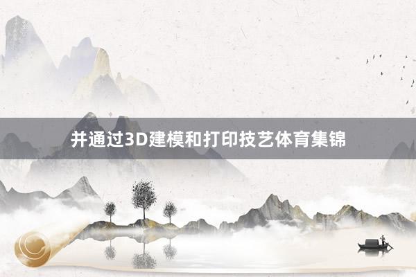并通过3D建模和打印技艺体育集锦