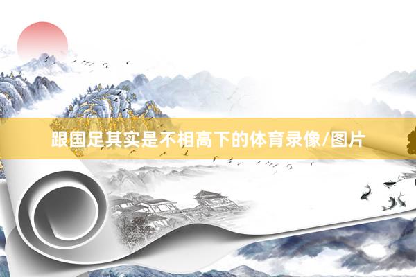跟国足其实是不相高下的体育录像/图片
