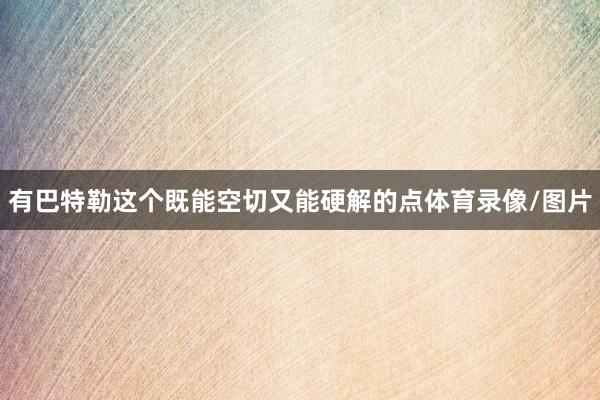 有巴特勒这个既能空切又能硬解的点体育录像/图片