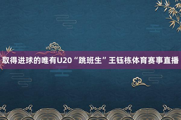 取得进球的唯有U20“跳班生”王钰栋体育赛事直播