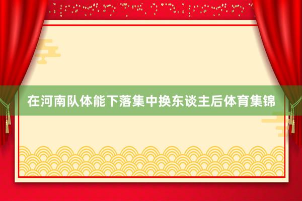 在河南队体能下落集中换东谈主后体育集锦