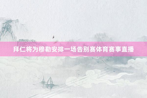 拜仁将为穆勒安排一场告别赛体育赛事直播