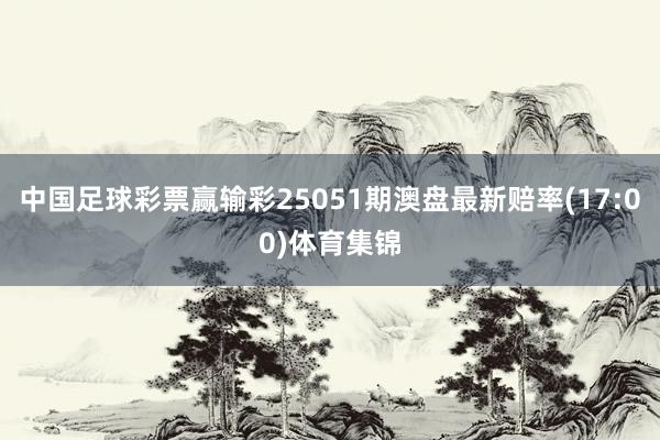 中国足球彩票赢输彩25051期澳盘最新赔率(17:00)体育集锦