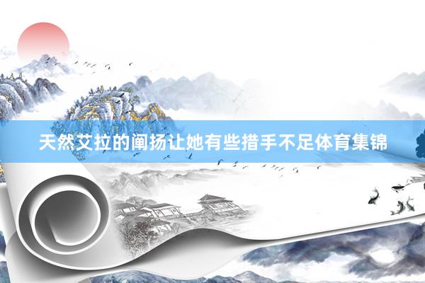 天然艾拉的阐扬让她有些措手不足体育集锦