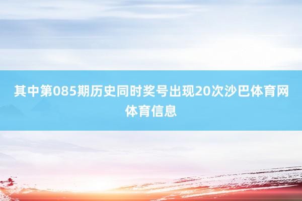 其中第085期历史同时奖号出现20次沙巴体育网体育信息
