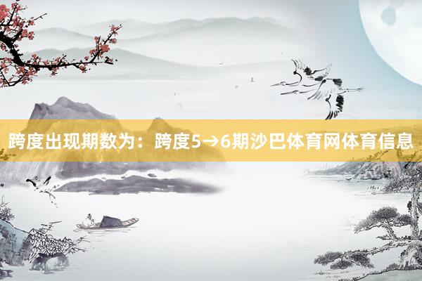 跨度出现期数为：跨度5→6期沙巴体育网体育信息