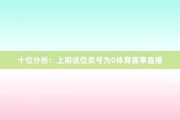 十位分析：上期该位奖号为0体育赛事直播
