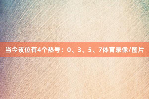 当今该位有4个热号：0、3、5、7体育录像/图片