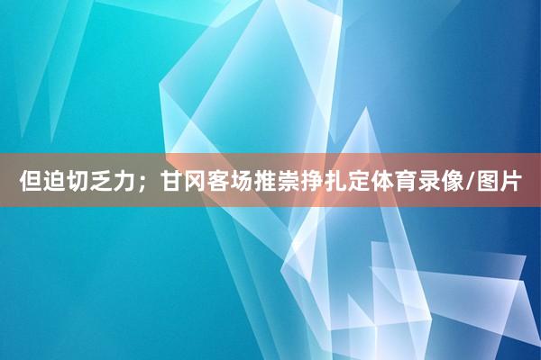 但迫切乏力；甘冈客场推崇挣扎定体育录像/图片