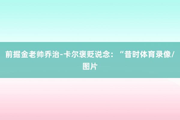 前掘金老帅乔治-卡尔褒贬说念：“昔时体育录像/图片