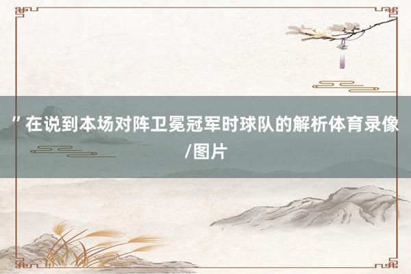 ”在说到本场对阵卫冕冠军时球队的解析体育录像/图片