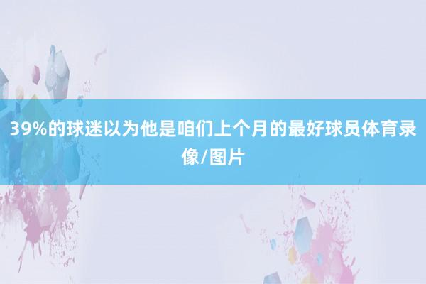 39%的球迷以为他是咱们上个月的最好球员体育录像/图片