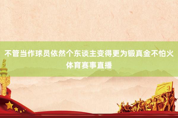不管当作球员依然个东谈主变得更为锻真金不怕火体育赛事直播