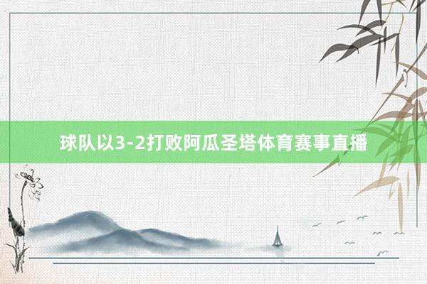 球队以3-2打败阿瓜圣塔体育赛事直播
