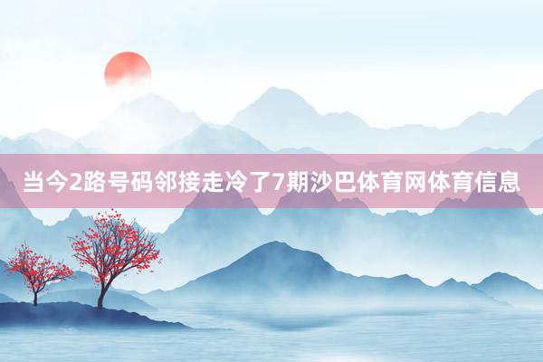 当今2路号码邻接走冷了7期沙巴体育网体育信息