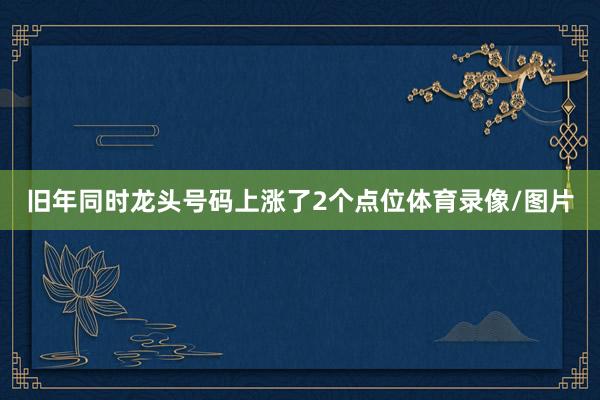 旧年同时龙头号码上涨了2个点位体育录像/图片