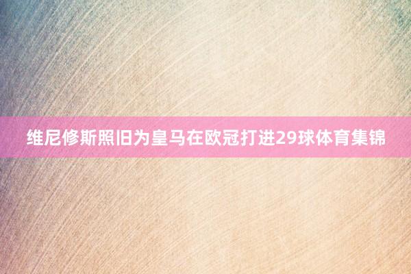 维尼修斯照旧为皇马在欧冠打进29球体育集锦