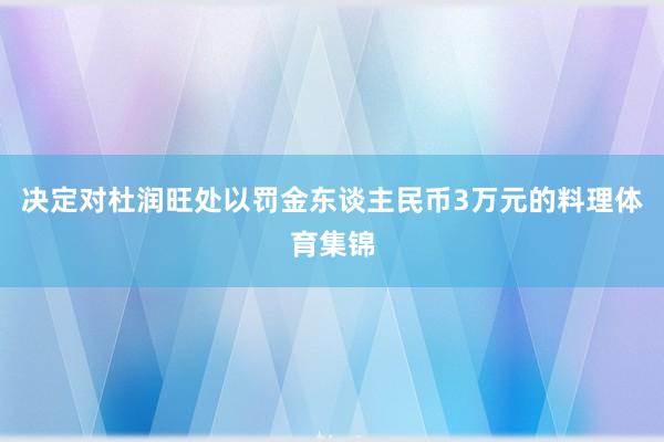决定对杜润旺处以罚金东谈主民币3万元的料理体育集锦