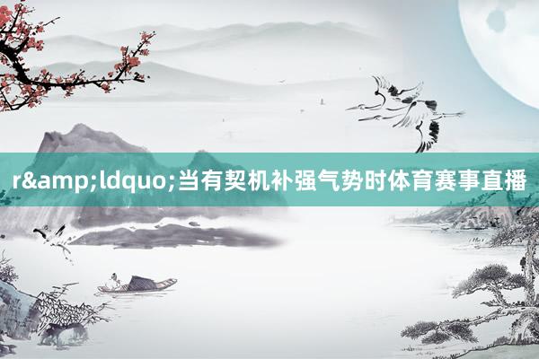 r&ldquo;当有契机补强气势时体育赛事直播