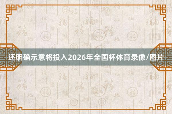 还明确示意将投入2026年全国杯体育录像/图片