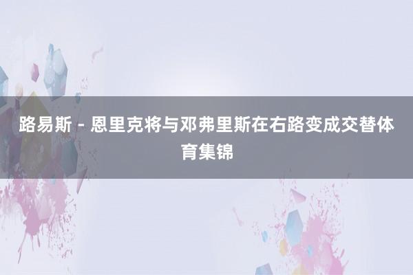 路易斯 - 恩里克将与邓弗里斯在右路变成交替体育集锦