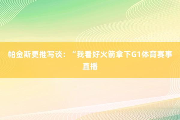 帕金斯更推写谈：“我看好火箭拿下G1体育赛事直播