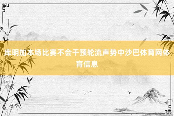 库明加本场比赛不会干预轮流声势中沙巴体育网体育信息