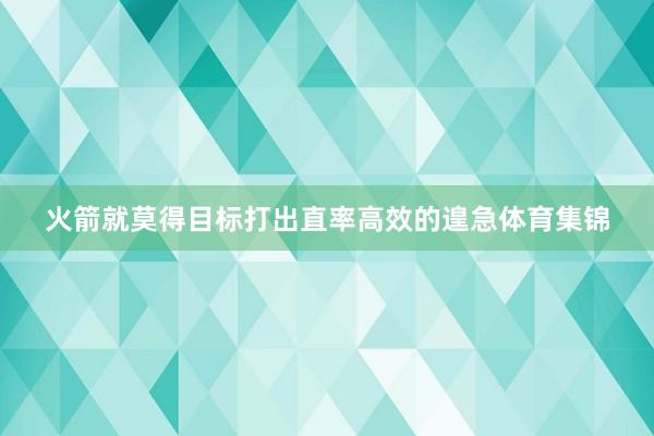 火箭就莫得目标打出直率高效的遑急体育集锦