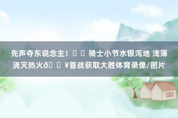先声夺东说念主！⚔️骑士小节水银泻地 浅薄浇灭热火🔥首战获取大胜体育录像/图片