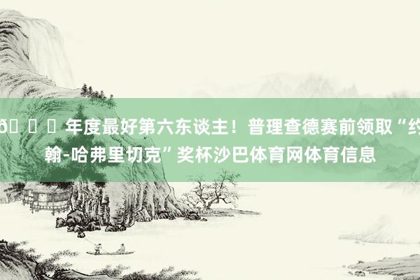 🙌年度最好第六东谈主！普理查德赛前领取“约翰-哈弗里切克”奖杯沙巴体育网体育信息