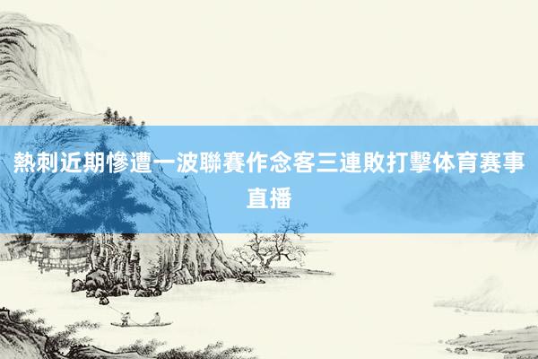 熱刺近期慘遭一波聯賽作念客三連敗打擊体育赛事直播