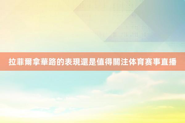 拉菲爾拿華路的表現還是值得關注体育赛事直播