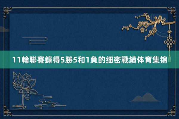 11輪聯賽錄得5勝5和1負的细密戰績体育集锦