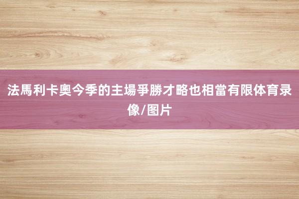 法馬利卡奧今季的主場爭勝才略也相當有限体育录像/图片