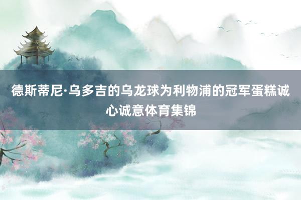 德斯蒂尼·乌多吉的乌龙球为利物浦的冠军蛋糕诚心诚意体育集锦
